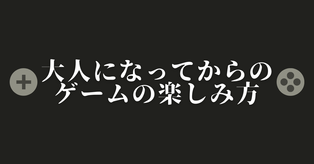 大人になってからのゲームの楽しみ方|仕事も人間関係も充実させるゲームライフの秘訣