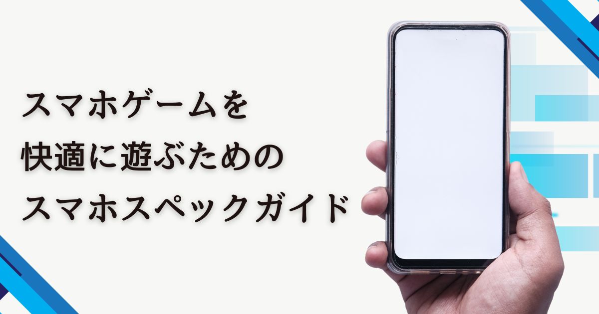 スマホゲームがサクサク動く!快適プレイに必要なスマホスペックガイド
